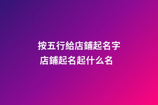 按五行給店鋪起名字 店鋪起名起什么名